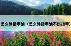 怎么涂指甲油（怎么涂指甲油不伤指甲）