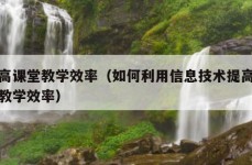 提高课堂教学效率（如何利用信息技术提高课堂教学效率）