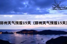 郑州天气预报15天（郑州天气预报15天）