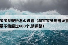 淘宝宝贝规格怎么设置（淘宝宝贝规格设置的数量不能超过600个,请调整）