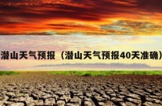 潜山天气预报（潜山天气预报40天准确）