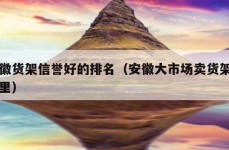 安徽货架信誉好的排名（安徽大市场卖货架在哪里）