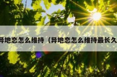 异地恋怎么维持（异地恋怎么维持最长久）