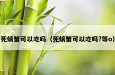 死螃蟹可以吃吗（死螃蟹可以吃吗?等o）