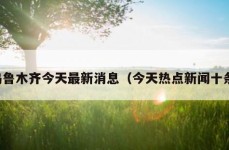 乌鲁木齐今天最新消息（今天热点新闻十条）