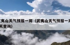 武夷山天气预报一周（武夷山天气预报一周 7天查询）