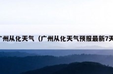 广州从化天气（广州从化天气预报最新7天）