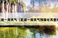 芜湖一周天气（芜湖一周天气预报七天查询）