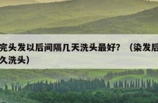 染完头发以后间隔几天洗头最好？（染发后隔多久洗头）