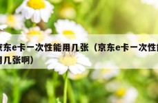 京东e卡一次性能用几张（京东e卡一次性能用几张啊）