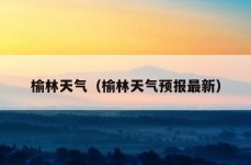 榆林天气（榆林天气预报最新）