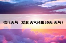 德化天气（德化天气预报30天 天气）