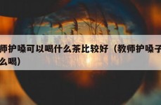 教师护嗓可以喝什么茶比较好（教师护嗓子泡什么喝）