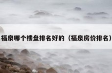 福泉哪个楼盘排名好的（福泉房价排名）