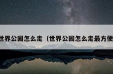 世界公园怎么走（世界公园怎么走最方便）