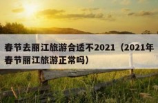 春节去丽江旅游合适不2021（2021年春节丽江旅游正常吗）