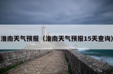 淮南天气预报（淮南天气预报15天查询）