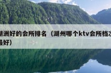 湖洲好的会所排名（湖州哪个ktv会所档次最好）