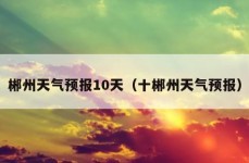 郴州天气预报10天（十郴州天气预报）