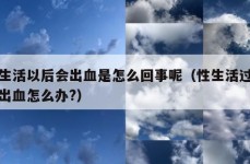 性生活以后会出血是怎么回事呢（性生活过后会出血怎么办?）