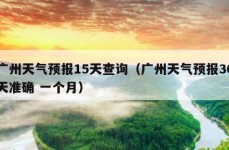 广州天气预报15天查询（广州天气预报30天准确 一个月）