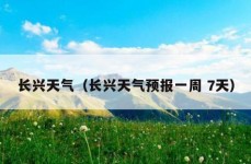 长兴天气（长兴天气预报一周 7天）