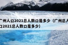 广州人口2021总人数口是多少（广州总人口2021总人数口是多少）