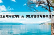 物流管理专业学什么（物流管理专业学什么书）