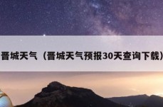 晋城天气（晋城天气预报30天查询下载）