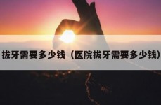 拔牙需要多少钱（医院拔牙需要多少钱）