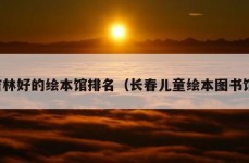 吉林好的绘本馆排名（长春儿童绘本图书馆）