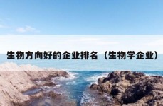 生物方向好的企业排名（生物学企业）