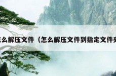 怎么解压文件（怎么解压文件到指定文件夹）