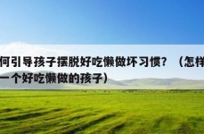 如何引导孩子摆脱好吃懒做坏习惯？（怎样教育一个好吃懒做的孩子）