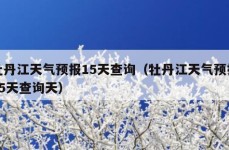 牡丹江天气预报15天查询（牡丹江天气预报15天查询天）