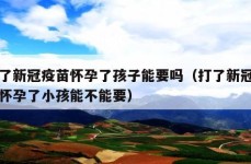 打了新冠疫苗怀孕了孩子能要吗（打了新冠疫苗怀孕了小孩能不能要）