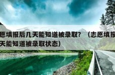 志愿填报后几天能知道被录取？（志愿填报后几天能知道被录取状态）